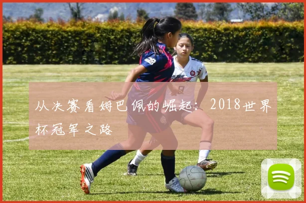 从决赛看姆巴佩的崛起：2018世界杯冠军之路