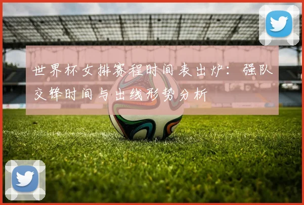 世界杯女排赛程时间表出炉：强队交锋时间与出线形势分析
