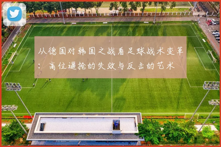 从德国对韩国之战看足球战术变革：高位逼抢的失效与反击的艺术