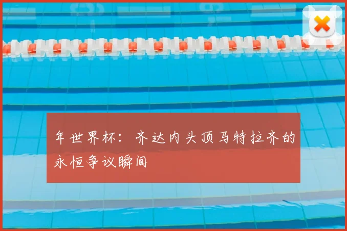 年世界杯:齐达内头顶马特拉齐的永恒争议瞬间