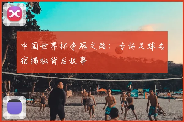 中国世界杯夺冠之路：专访足球名宿揭秘背后故事