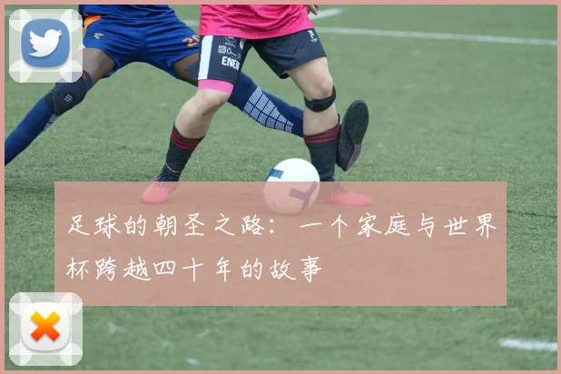足球的朝圣之路：一个家庭与世界杯跨越四十年的故事