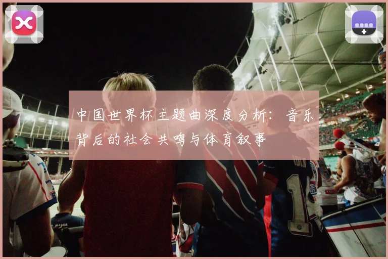 中国世界杯主题曲深度分析：音乐背后的社会共鸣与体育叙事