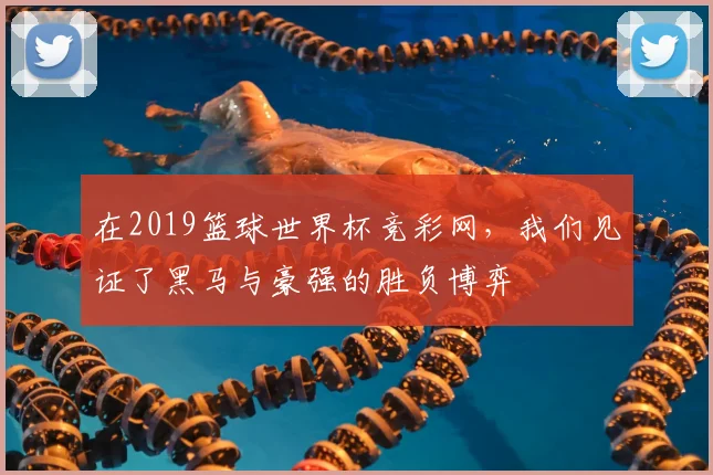 在2019篮球世界杯竞彩网，我们见证了黑马与豪强的胜负博弈