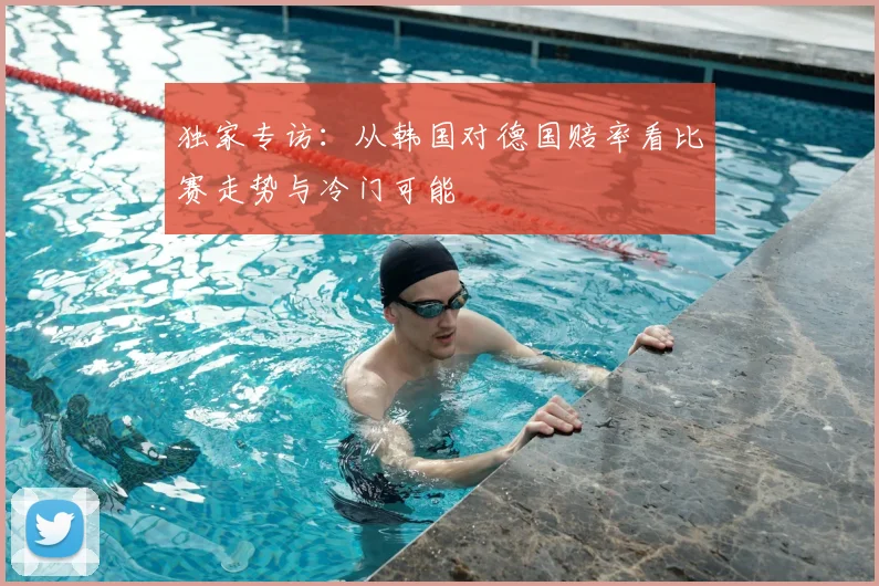 独家专访：从韩国对德国赔率看比赛走势与冷门可能