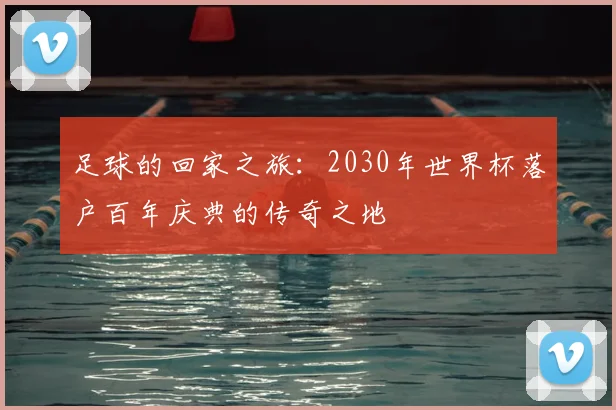 足球的回家之旅：2030年世界杯落户百年庆典的传奇之地