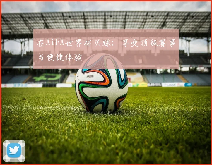 在AiFA世界杯买球：享受顶级赛事与便捷体验