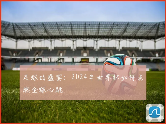 足球的盛宴：2024年世界杯如何点燃全球心跳