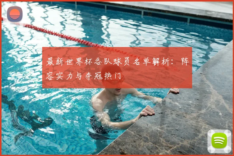 最新世界杯各队球员名单解析：阵容实力与夺冠热门