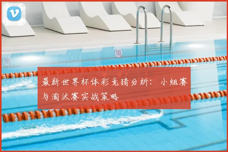 最新世界杯体彩竞猜分析：小组赛与淘汰赛实战策略