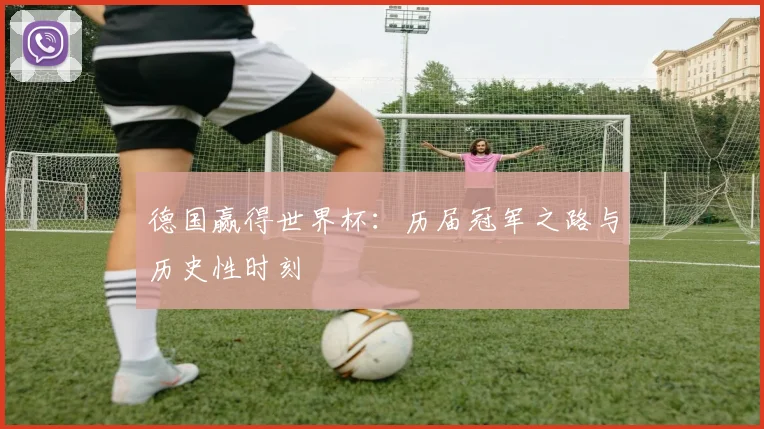 德国赢得世界杯:历届冠军之路与历史性时刻