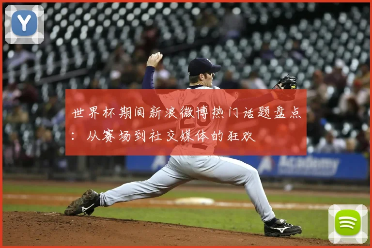 世界杯期间新浪微博热门话题盘点:从赛场到社交媒体的狂欢