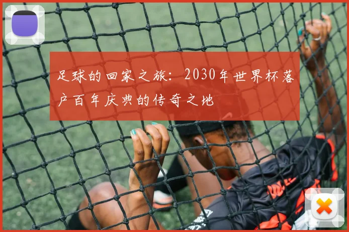 足球的回家之旅：2030年世界杯落户百年庆典的传奇之地