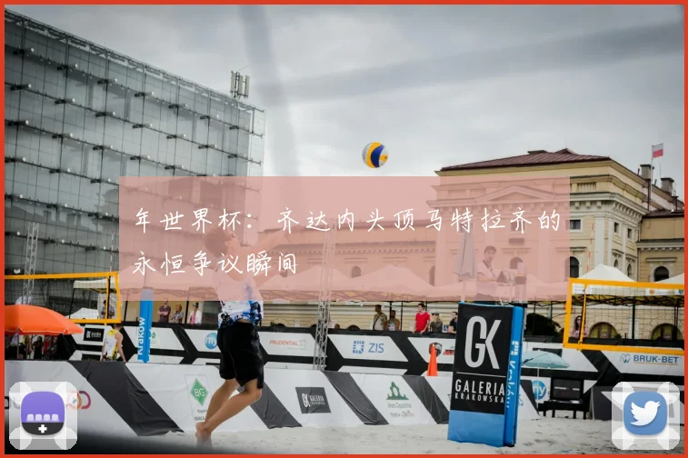 年世界杯:齐达内头顶马特拉齐的永恒争议瞬间