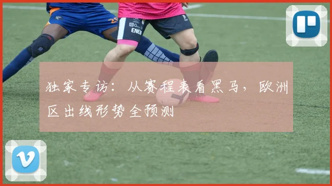 独家专访:从赛程表看黑马,欧洲区出线形势全预测