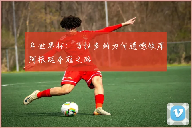 年世界杯：马拉多纳为何遗憾缺席阿根廷夺冠之路