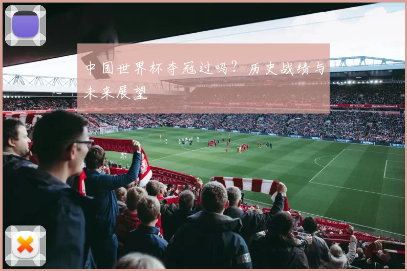 中国世界杯夺冠过吗？历史战绩与未来展望