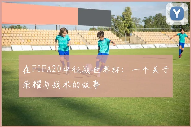 在FIFA20中征战世界杯：一个关于荣耀与战术的故事