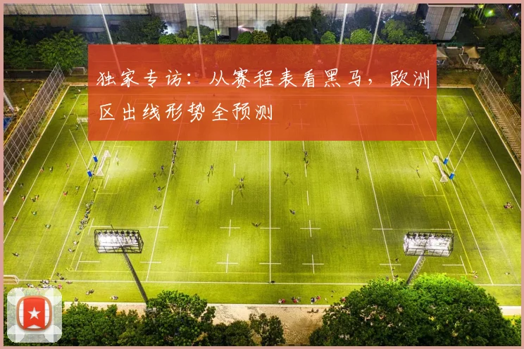 独家专访：从赛程表看黑马，欧洲区出线形势全预测