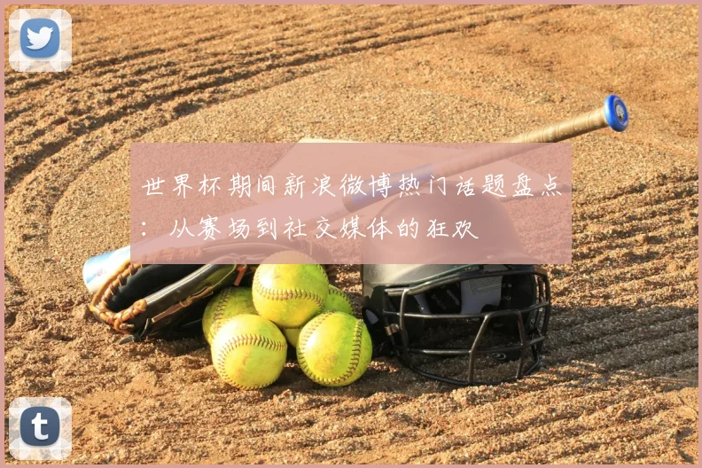 世界杯期间新浪微博热门话题盘点:从赛场到社交媒体的狂欢