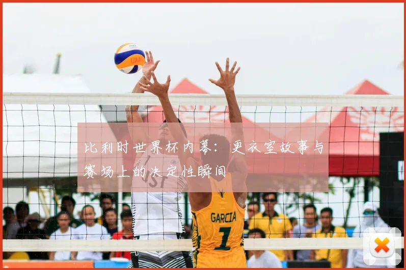 比利时世界杯内幕：更衣室故事与赛场上的决定性瞬间