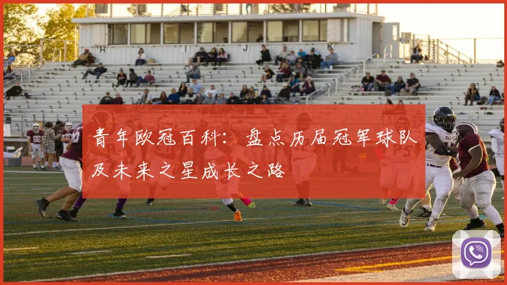 青年欧冠百科：盘点历届冠军球队及未来之星成长之路