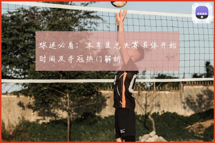 球迷必看：本年度总决赛具体开始时间及夺冠热门解析