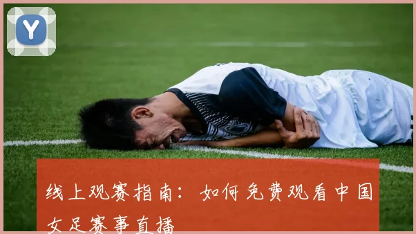线上观赛指南：如何免费观看中国女足赛事直播