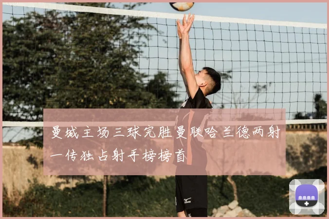 曼城主场三球完胜曼联哈兰德两射一传独占射手榜榜首