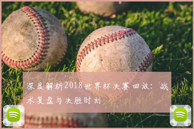 深度解析2018世界杯决赛回放：战术复盘与决胜时刻