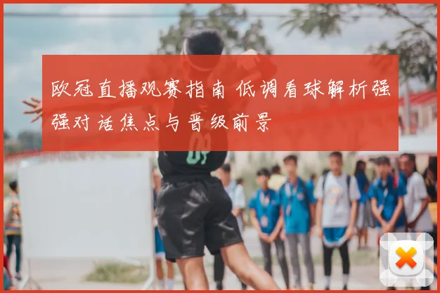 欧冠直播观赛指南 低调看球解析强强对话焦点与晋级前景