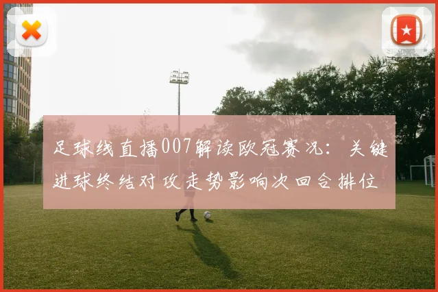 足球线直播007解读欧冠赛况：关键进球终结对攻走势影响次回合排位