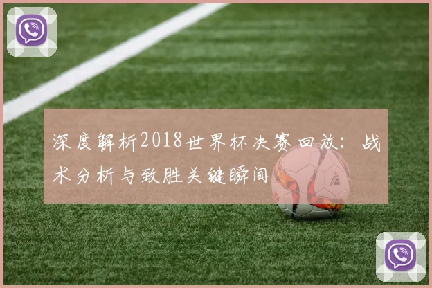 深度解析2018世界杯决赛回放：战术分析与致胜关键瞬间
