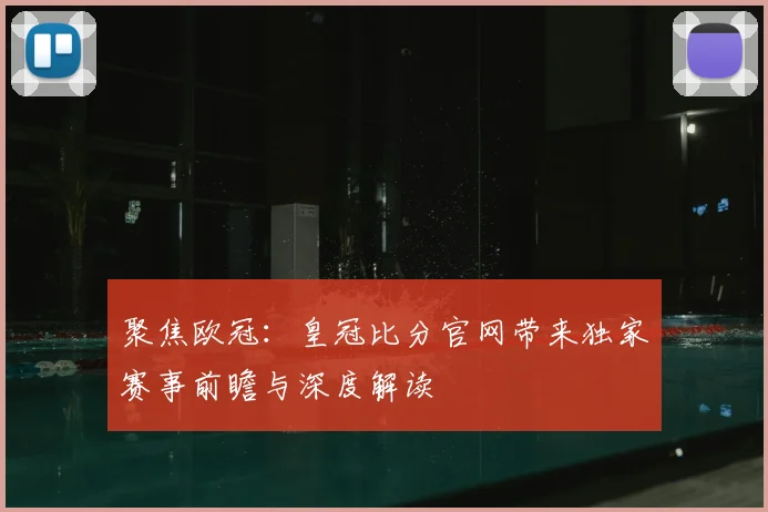 聚焦欧冠：皇冠比分官网带来独家赛事前瞻与深度解读