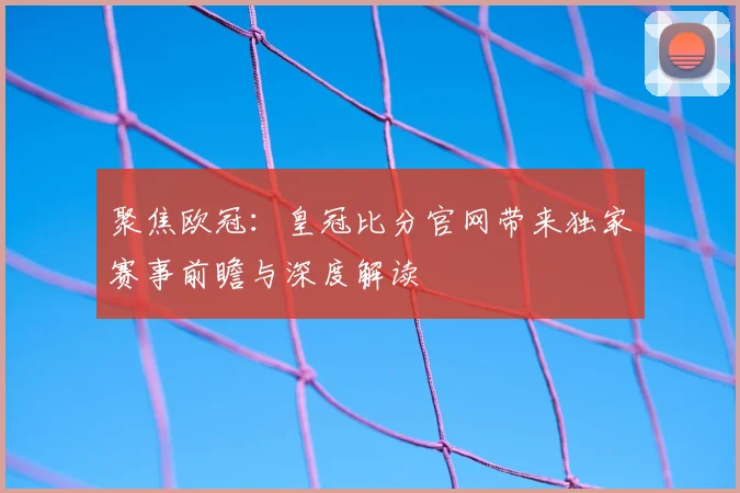 聚焦欧冠：皇冠比分官网带来独家赛事前瞻与深度解读