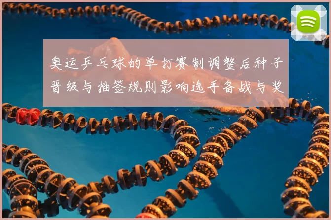 奥运乒乓球的单打赛制调整后种子晋级与抽签规则影响选手备战与奖牌争夺