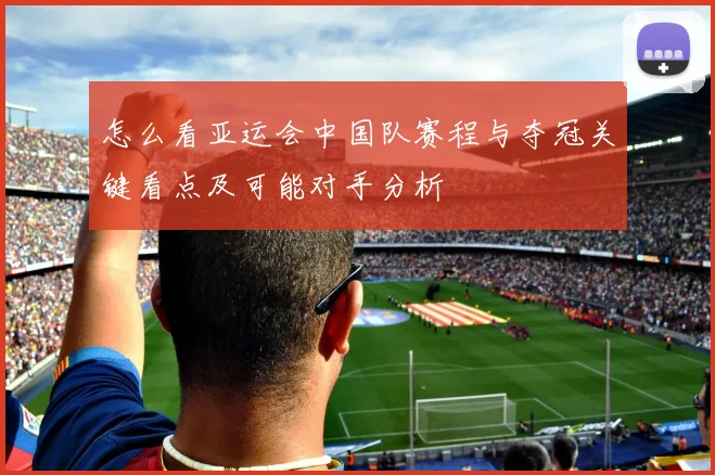 怎么看亚运会中国队赛程与夺冠关键看点及可能对手分析