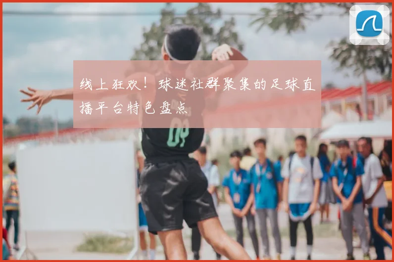线上狂欢！球迷社群聚集的足球直播平台特色盘点
