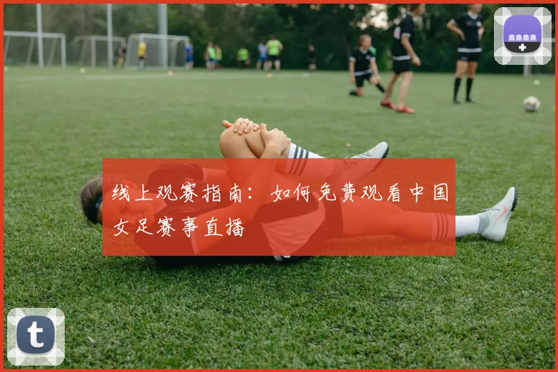 线上观赛指南：如何免费观看中国女足赛事直播