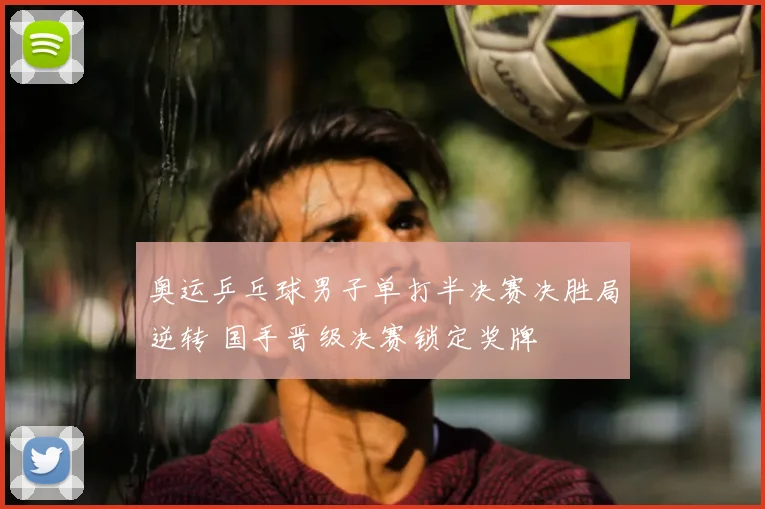 奥运乒乓球男子单打半决赛决胜局逆转 国手晋级决赛锁定奖牌